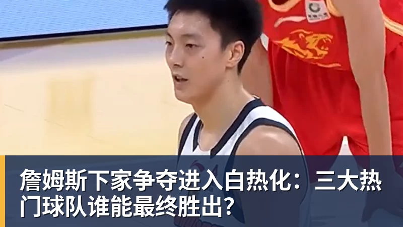 乐鱼体育詹姆斯下家争夺进入白热化：三大热门球队谁能最终胜出？