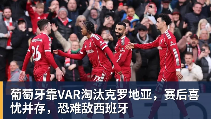乐鱼体育葡萄牙靠VAR淘汰克罗地亚，赛后喜忧并存，恐难敌西班牙
