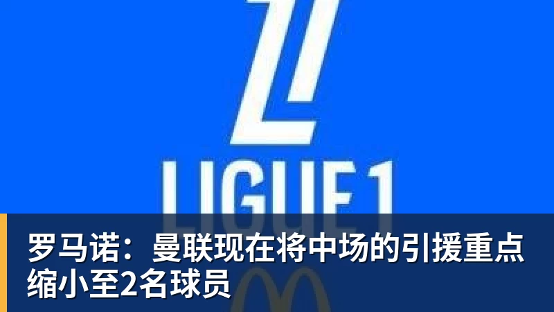 乐鱼体育罗马诺：曼联现在将中场的引援重点缩小至2名球员